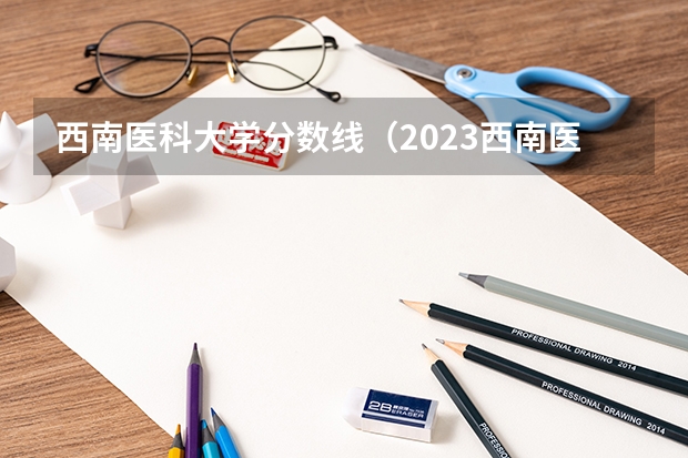 西南医科大学分数线（2023西南医科大学录取分数线）