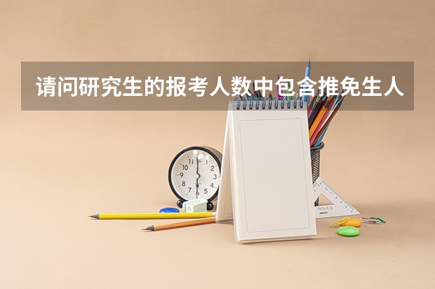 请问研究生的报考人数中包含推免生人数吗