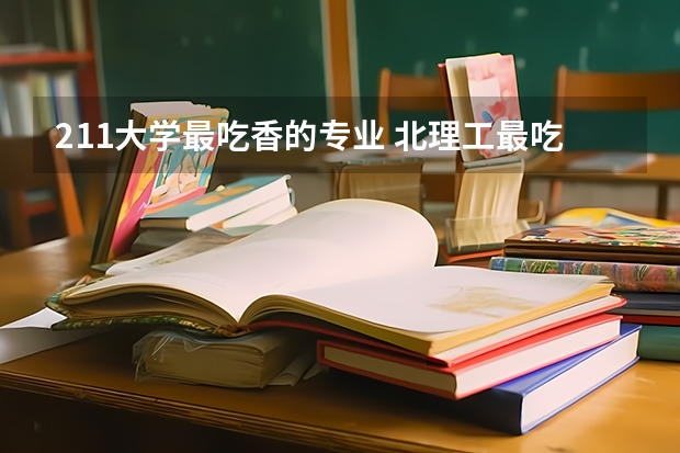 211大学最吃香的专业 北理工最吃香的专业