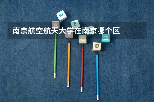 南京航空航天大学在南京哪个区