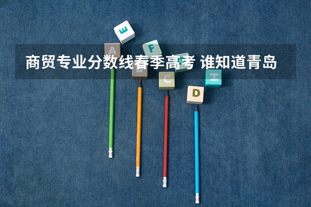 商贸专业分数线春季高考 谁知道青岛大学春季高考各专业本科录取分数线？还有青岛科技大学春季高考各专业本科录取分数线