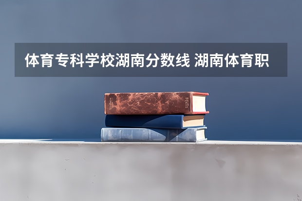 体育专科学校湖南分数线 湖南体育职业学院分数线