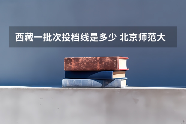 西藏一批次投档线是多少 北京师范大学去年西藏内考生的录取分数线