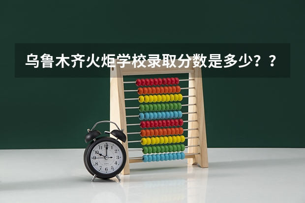 乌鲁木齐火炬学校录取分数是多少？？