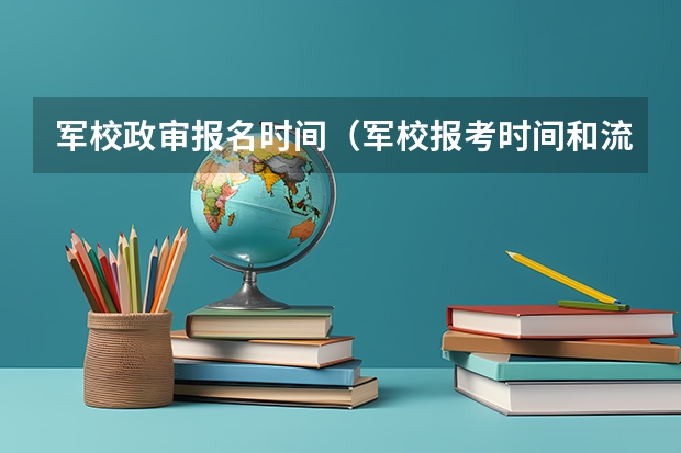 军校政审报名时间（军校报考时间和流程）
