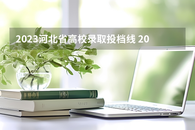 2023河北省高校录取投档线 2023河北一本二本三本的录取分数线？