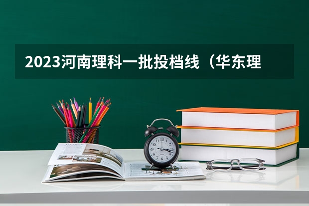 2023河南理科一批投档线（华东理工大学投档线）