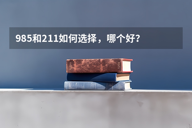985和211如何选择，哪个好？