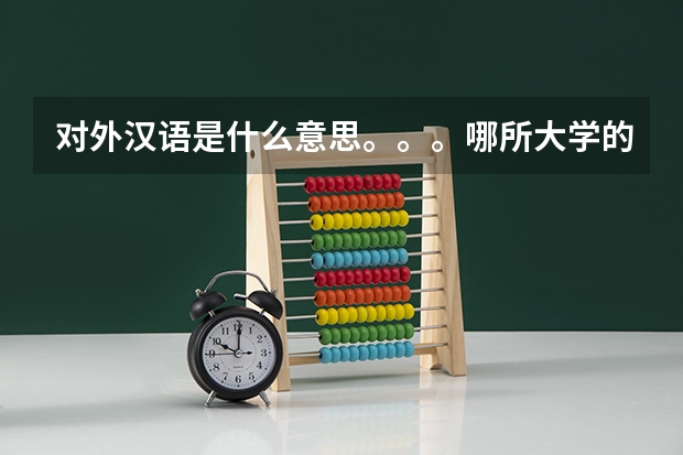 对外汉语是什么意思。。。哪所大学的对外汉语专业比较好。。。
