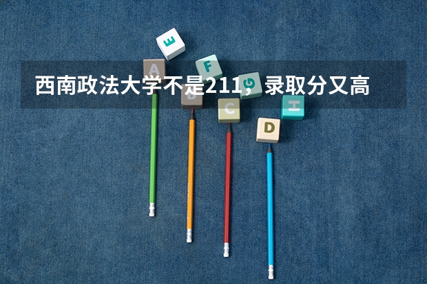 西南政法大学不是211，录取分又高，值得报考吗？