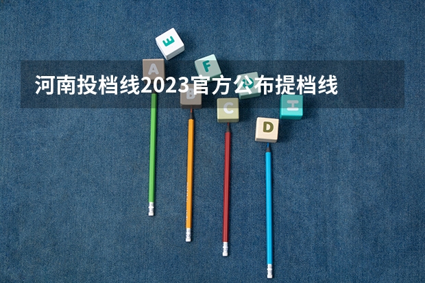 河南投档线2023官方公布提档线 2023年河南一本分数线