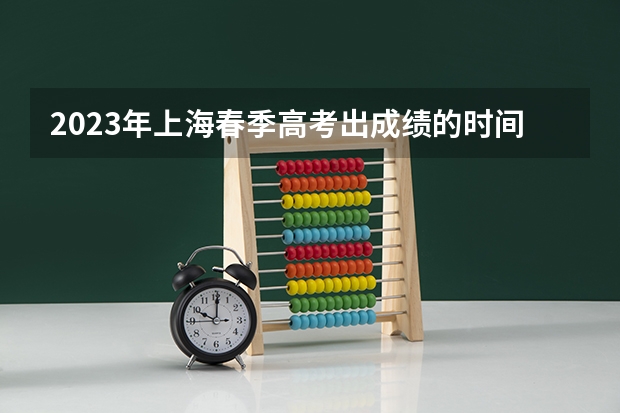 2023年上海春季高考出成绩的时间是什么时候？