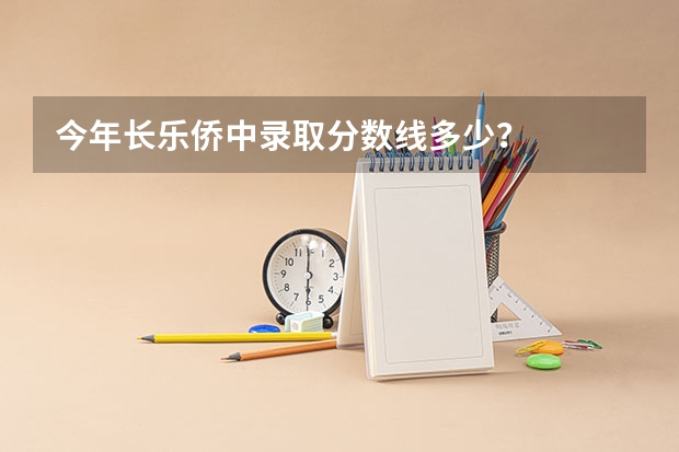 今年长乐侨中录取分数线多少？