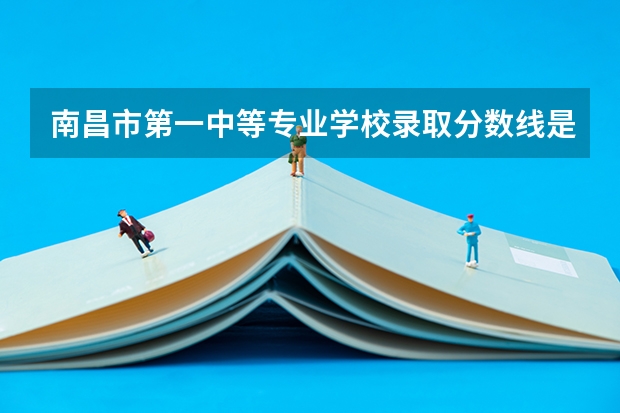 南昌市第一中等专业学校录取分数线是多少？