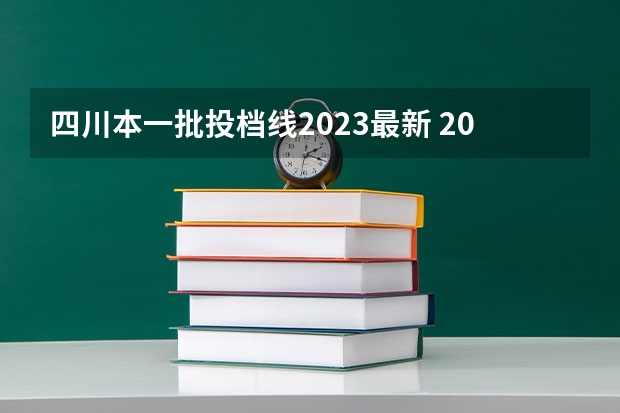 四川本一批投档线2023最新 2023年四川本科投档线