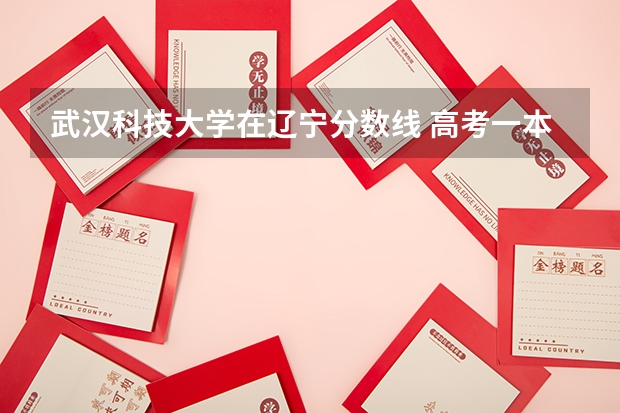 武汉科技大学在辽宁分数线 高考一本院校在辽宁地区的录取分数线