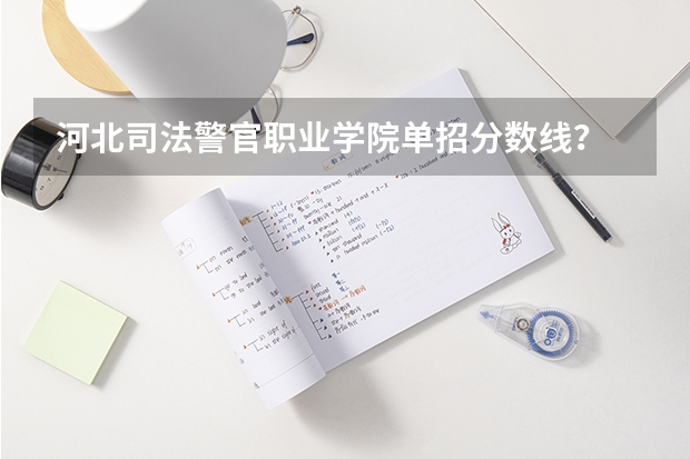 河北司法警官职业学院单招分数线？ 河北政法职业学院单招录取线2023