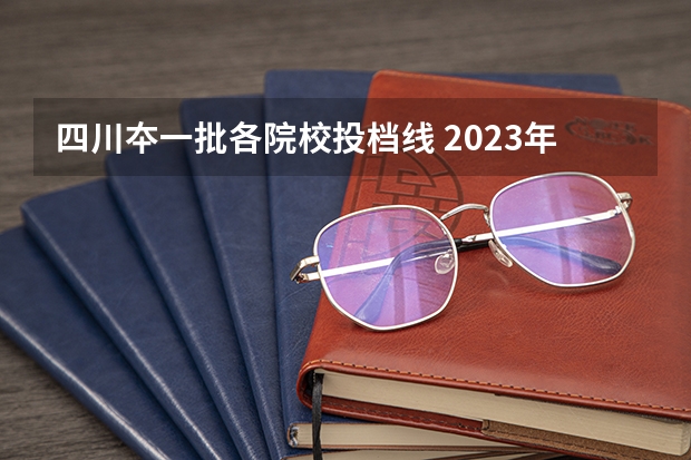 四川夲一批各院校投档线 2023年四川一本投档线