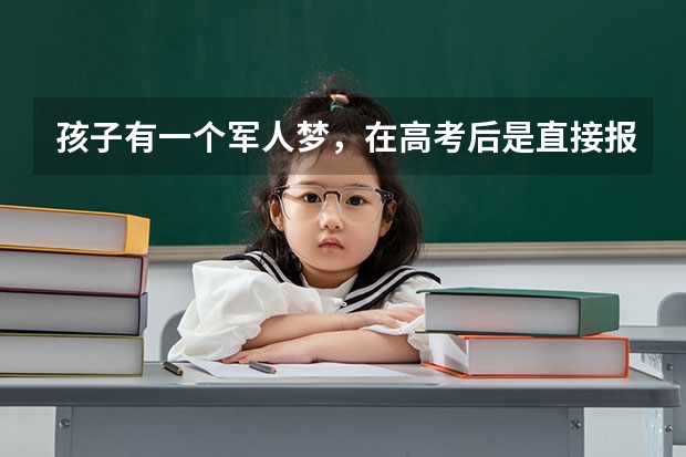 孩子有一个军人梦，在高考后是直接报军校好还是录取后在大学入伍好？ 高中考军校好，还是大学毕业后再进军校好？