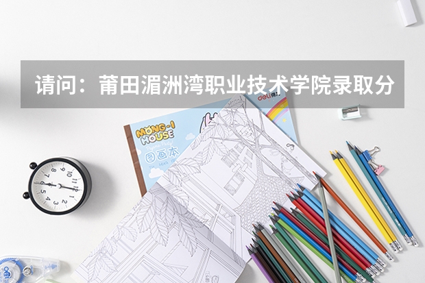 请问：莆田湄洲湾职业技术学院录取分数线高吗？
