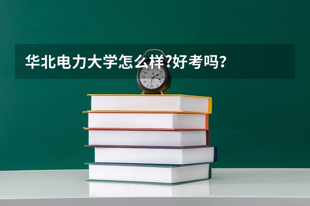 华北电力大学怎么样?好考吗？