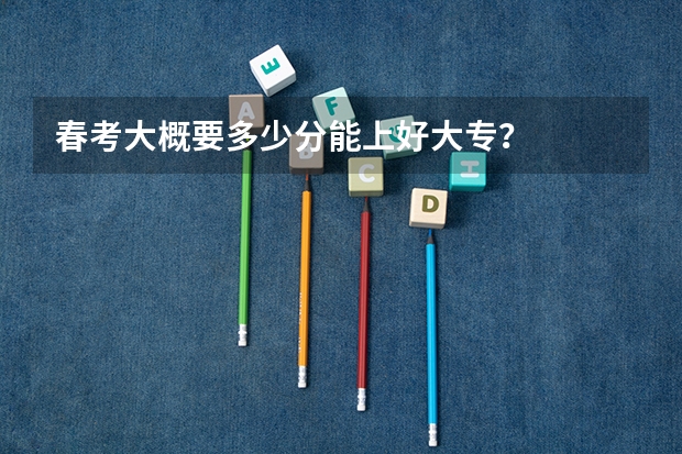 春考大概要多少分能上好大专？