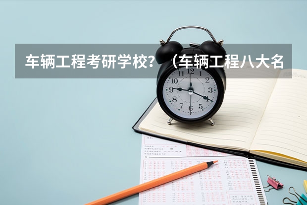 车辆工程考研学校？（车辆工程八大名校）