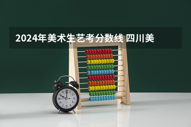 2024年美术生艺考分数线 四川美术生本科分数线