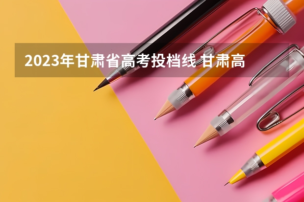 2023年甘肃省高考投档线 甘肃高考分数线公布2023