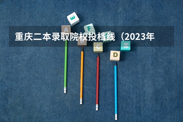重庆二本录取院校投档线（2023年重庆二本分数线）