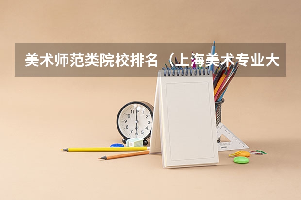 美术师范类院校排名（上海美术专业大学排名）