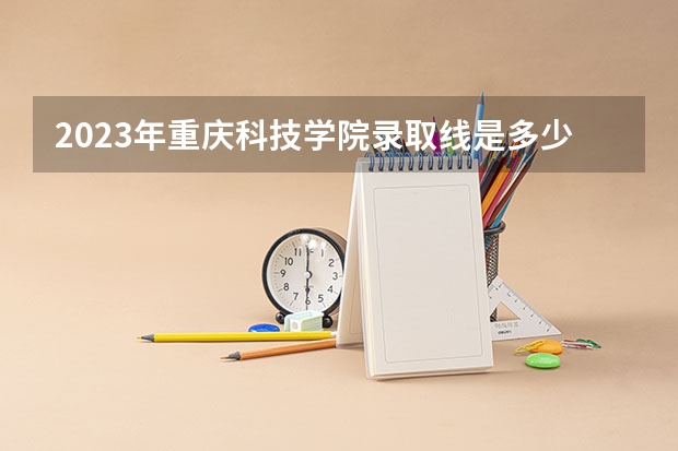 2023年重庆科技学院录取线是多少