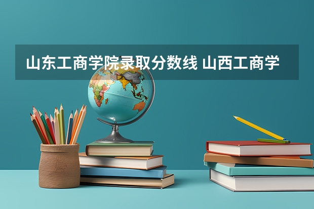 山东工商学院录取分数线 山西工商学院分数线