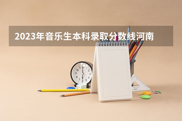 2023年音乐生本科录取分数线河南 2023河南美术分数线