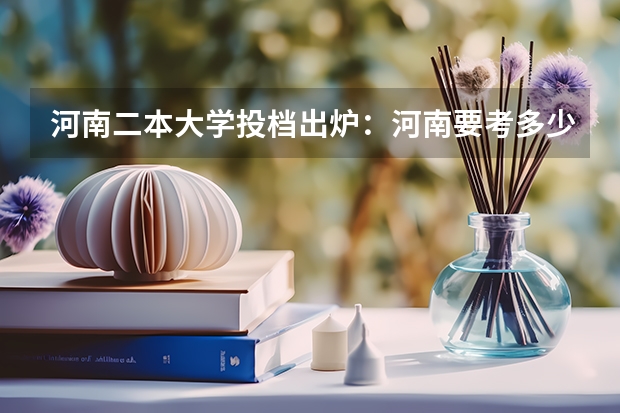河南二本大学投档出炉：河南要考多少分可以上2本大学？
