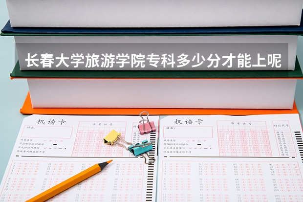 长春大学旅游学院专科多少分才能上呢