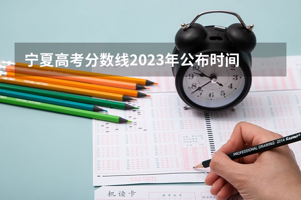 宁夏高考分数线2023年公布时间 2023年宁夏高考投档线