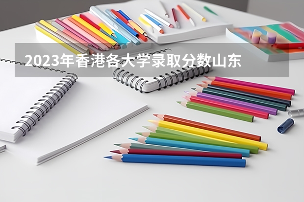 2023年香港各大学录取分数山东 香港中文大学本校区录取分数线