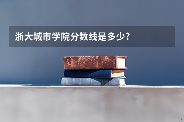 浙大城市学院分数线是多少?