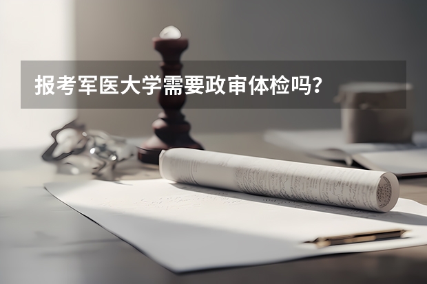报考军医大学需要政审体检吗？