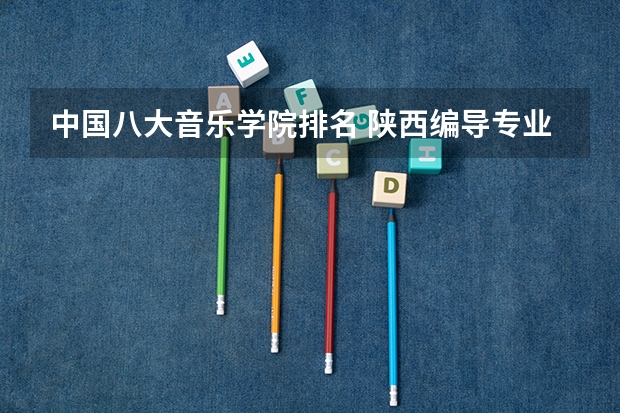中国八大音乐学院排名 陕西编导专业大学排名