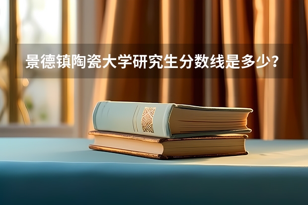 景德镇陶瓷大学研究生分数线是多少？