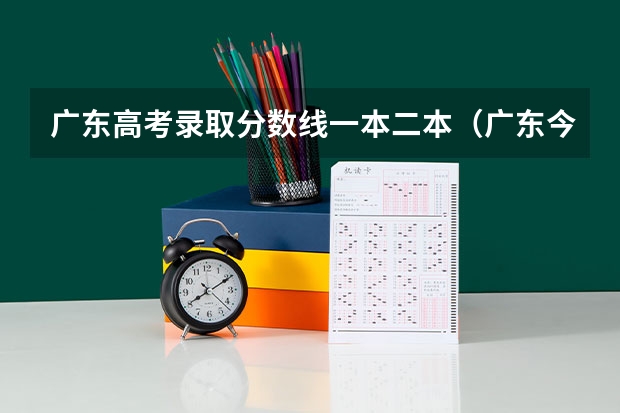 广东高考录取分数线一本二本（广东今年二本分数线）