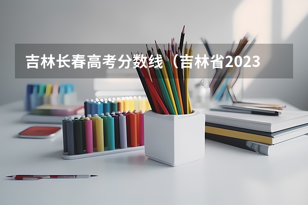 吉林长春高考分数线（吉林省2023年投档线）