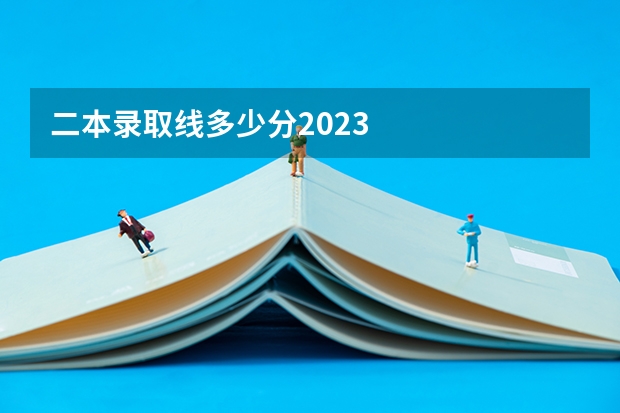 二本录取线多少分2023