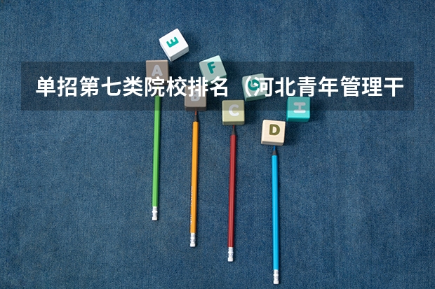 单招第七类院校排名（河北青年管理干部学院单招七类分数线）