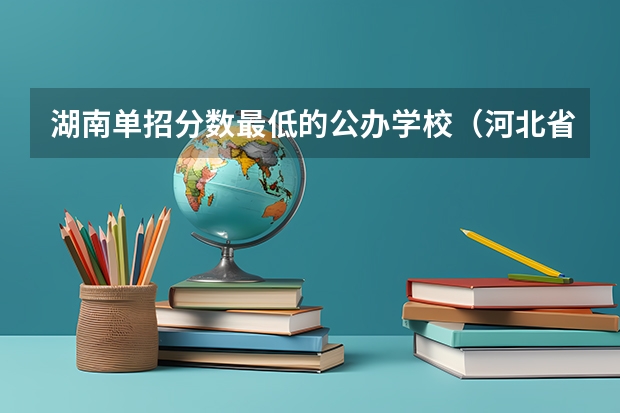 湖南单招分数最低的公办学校（河北省单招的公办大专院校分数线）