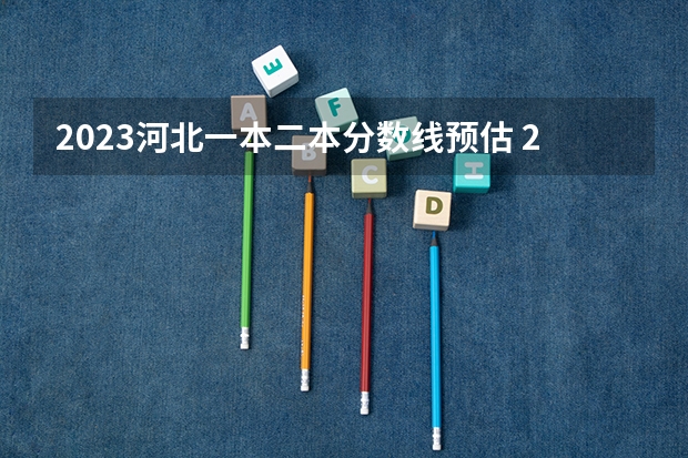 2023河北一本二本分数线预估 2023河北一本二本三本的录取分数线？