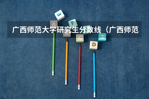 广西师范大学研究生分数线（广西师范大学录取分数线）