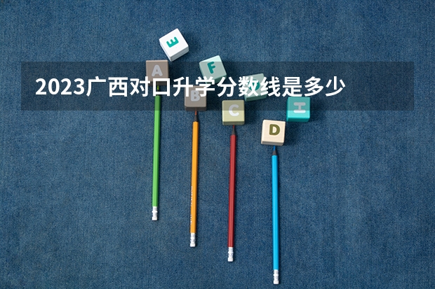 2023广西对口升学分数线是多少